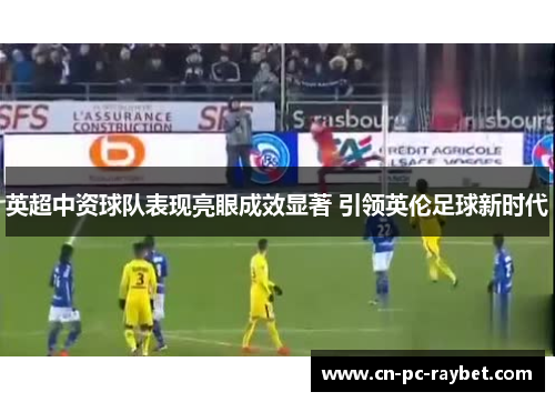 英超中资球队表现亮眼成效显著 引领英伦足球新时代