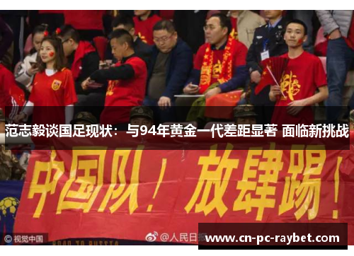 范志毅谈国足现状：与94年黄金一代差距显著 面临新挑战