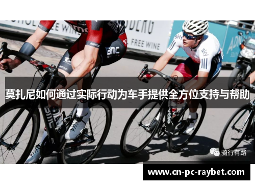 莫扎尼如何通过实际行动为车手提供全方位支持与帮助