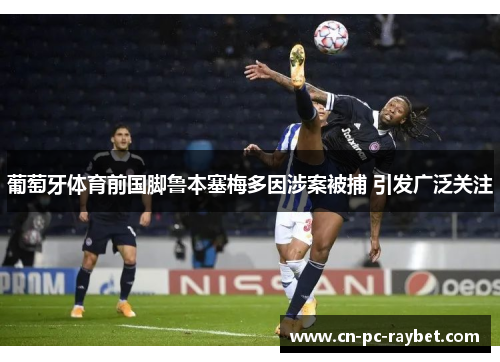 葡萄牙体育前国脚鲁本塞梅多因涉案被捕 引发广泛关注