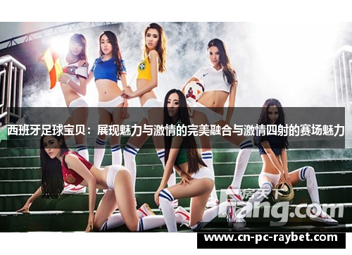 西班牙足球宝贝：展现魅力与激情的完美融合与激情四射的赛场魅力