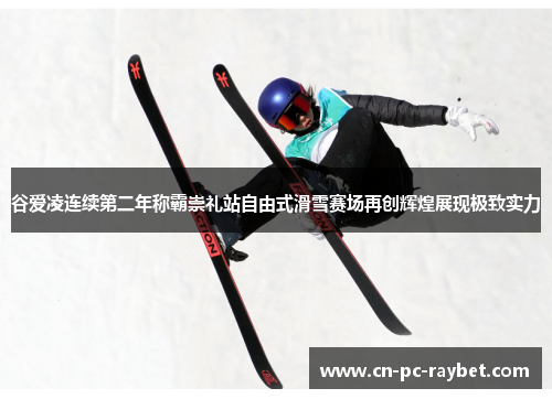 谷爱凌连续第二年称霸崇礼站自由式滑雪赛场再创辉煌展现极致实力