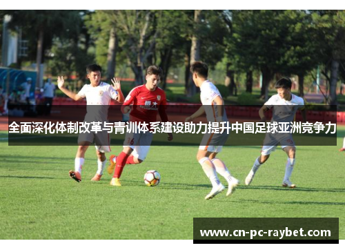 全面深化体制改革与青训体系建设助力提升中国足球亚洲竞争力