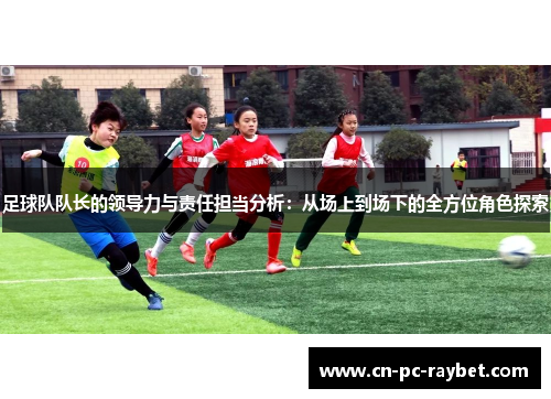 足球队队长的领导力与责任担当分析：从场上到场下的全方位角色探索