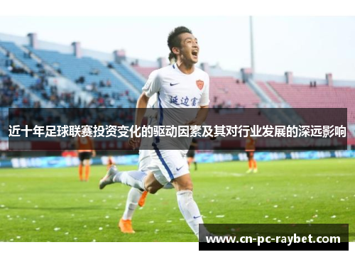 近十年足球联赛投资变化的驱动因素及其对行业发展的深远影响