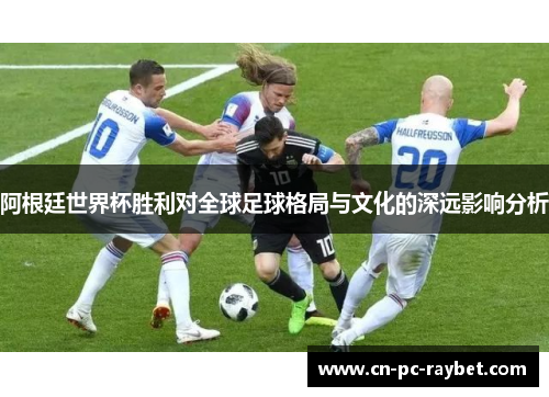 阿根廷世界杯胜利对全球足球格局与文化的深远影响分析