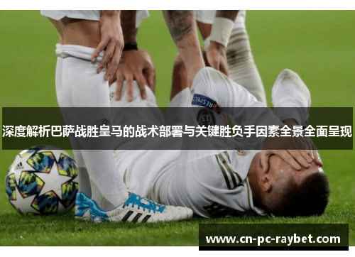 深度解析巴萨战胜皇马的战术部署与关键胜负手因素全景全面呈现