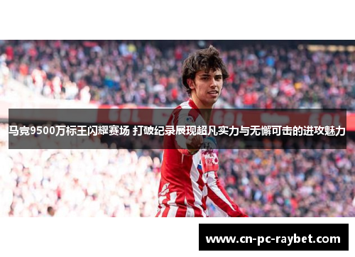 马竞9500万标王闪耀赛场 打破纪录展现超凡实力与无懈可击的进攻魅力