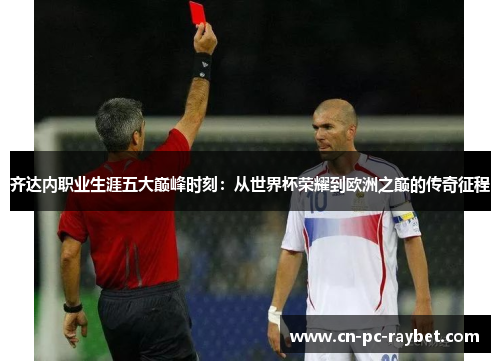 齐达内职业生涯五大巅峰时刻：从世界杯荣耀到欧洲之巅的传奇征程