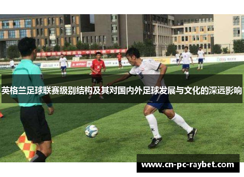 英格兰足球联赛级别结构及其对国内外足球发展与文化的深远影响