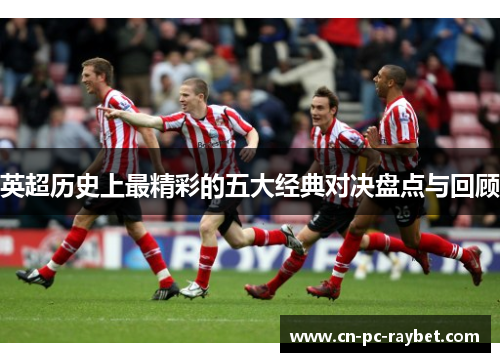 英超历史上最精彩的五大经典对决盘点与回顾