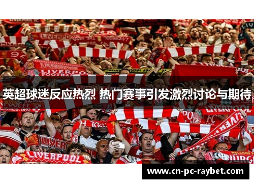 英超球迷反应热烈 热门赛事引发激烈讨论与期待