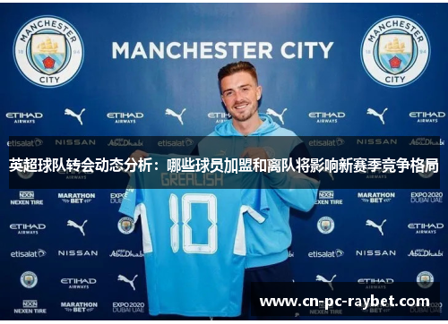 英超球队转会动态分析：哪些球员加盟和离队将影响新赛季竞争格局