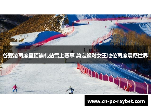 谷爱凌再度登顶崇礼站雪上赛事 奠定绝对女王地位再度震撼世界