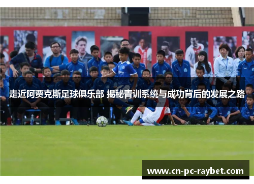 走近阿贾克斯足球俱乐部 揭秘青训系统与成功背后的发展之路