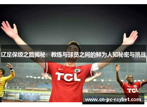 辽足保级之路揭秘：教练与球员之间的鲜为人知秘密与挑战