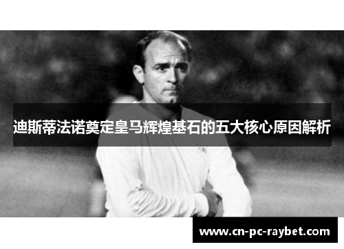 迪斯蒂法诺奠定皇马辉煌基石的五大核心原因解析