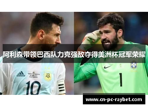 阿利森带领巴西队力克强敌夺得美洲杯冠军荣耀