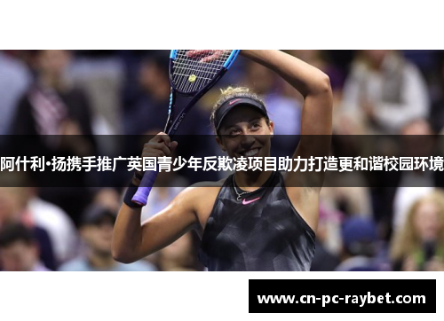 阿什利·扬携手推广英国青少年反欺凌项目助力打造更和谐校园环境