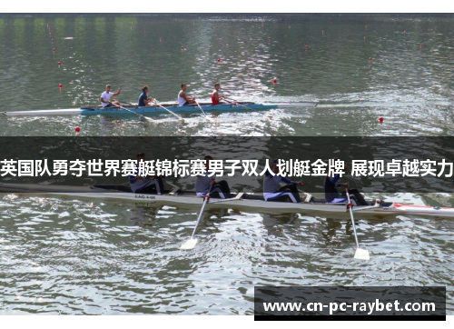 英国队勇夺世界赛艇锦标赛男子双人划艇金牌 展现卓越实力