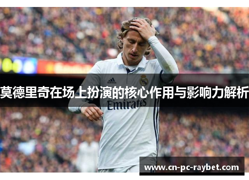 莫德里奇在场上扮演的核心作用与影响力解析