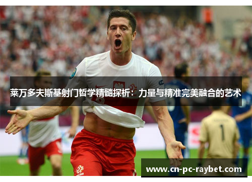 莱万多夫斯基射门哲学精髓探析：力量与精准完美融合的艺术
