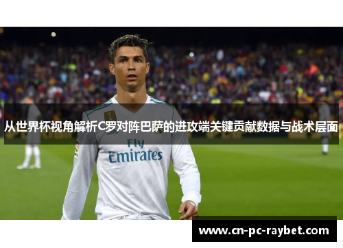 从世界杯视角解析C罗对阵巴萨的进攻端关键贡献数据与战术层面