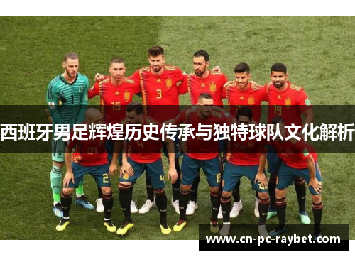 西班牙男足辉煌历史传承与独特球队文化解析