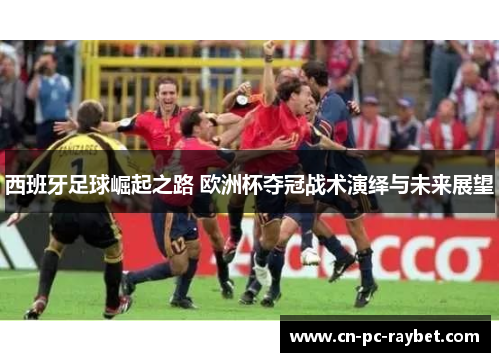 西班牙足球崛起之路 欧洲杯夺冠战术演绎与未来展望