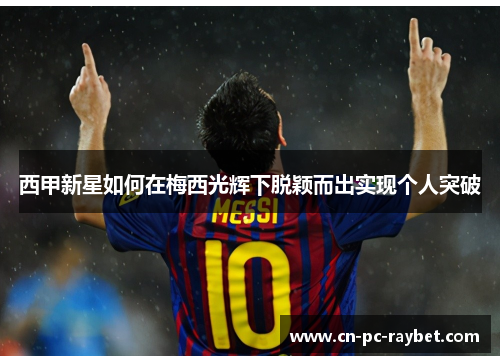 西甲新星如何在梅西光辉下脱颖而出实现个人突破