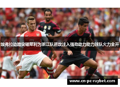 埃弗拉边路突破犀利为浙江队进攻注入强劲动力助力球队火力全开
