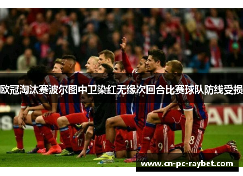欧冠淘汰赛波尔图中卫染红无缘次回合比赛球队防线受损