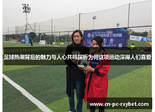 足球热潮背后的魅力与人心共鸣探析为何这项运动深得人们喜爱 足球热潮背后的魅力与人心共鸣探析为何这项运动深得人们喜爱