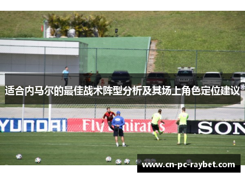 适合内马尔的最佳战术阵型分析及其场上角色定位建议 适合内马尔的最佳战术阵型分析及其场上角色定位建议