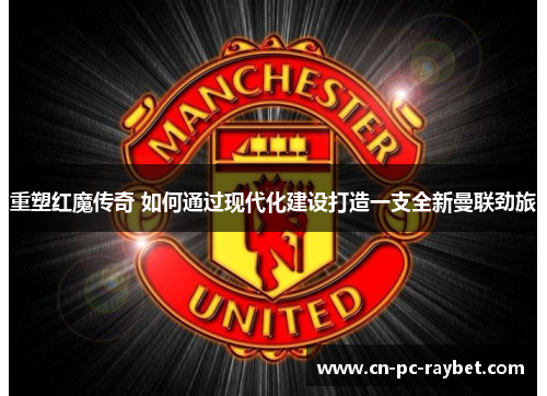 重塑红魔传奇 如何通过现代化建设打造一支全新曼联劲旅 重塑红魔传奇 如何通过现代化建设打造一支全新曼联劲旅