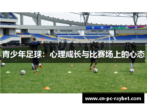 青少年足球:心理成长与比赛场上的心态 青少年足球:心理成长与比赛场上的心态