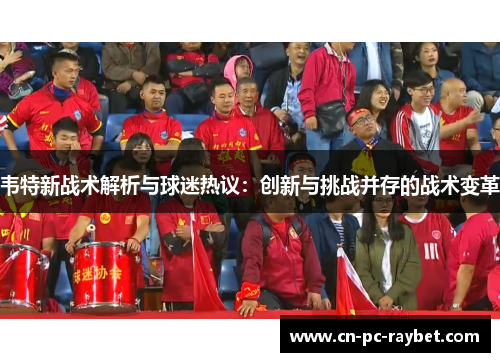 韦特新战术解析与球迷热议:创新与挑战并存的战术变革 韦特新战术解析与球迷热议:创新与挑战并存的战术变革