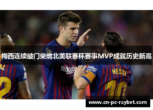 梅西连续破门荣膺北美联赛杯赛事MVP成就历史新高 梅西连续破门荣膺北美联赛杯赛事MVP成就历史新高