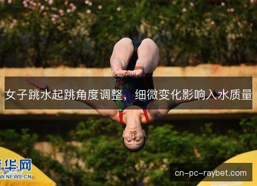 女子跳水起跳角度调整，细微变化影响入水质量